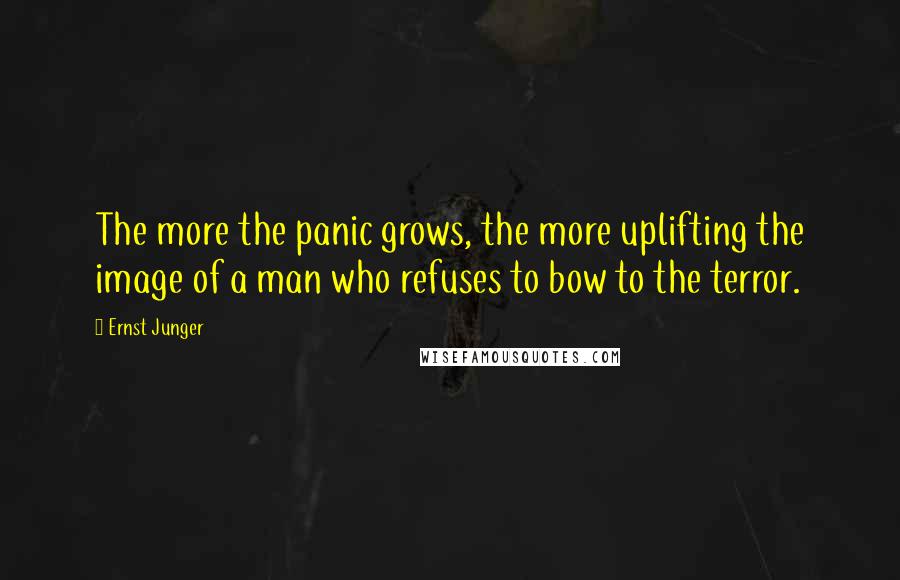 Ernst Junger Quotes: The more the panic grows, the more uplifting the image of a man who refuses to bow to the terror.