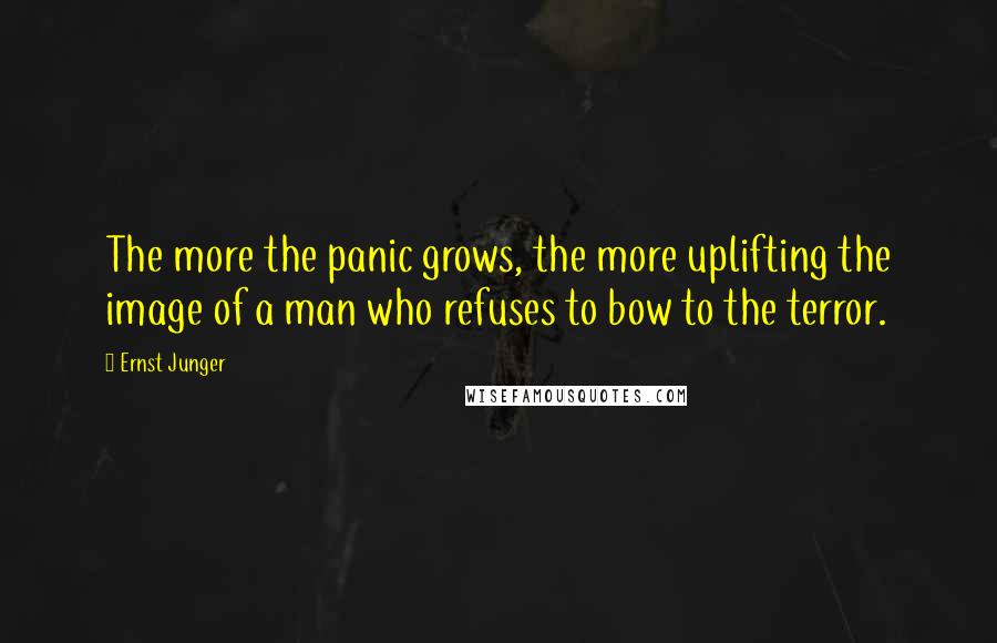 Ernst Junger Quotes: The more the panic grows, the more uplifting the image of a man who refuses to bow to the terror.