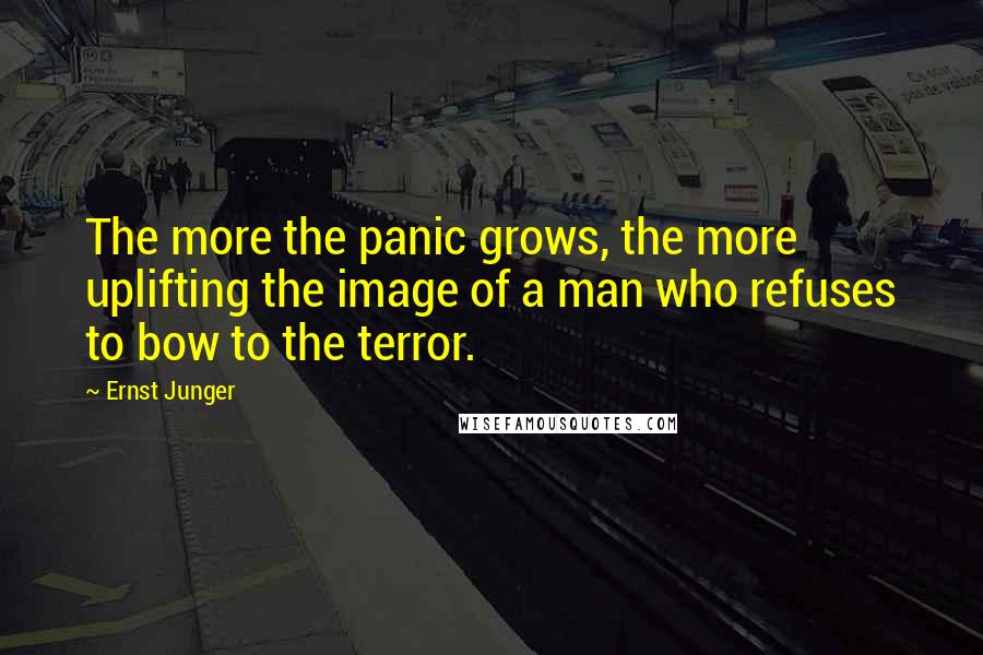 Ernst Junger Quotes: The more the panic grows, the more uplifting the image of a man who refuses to bow to the terror.