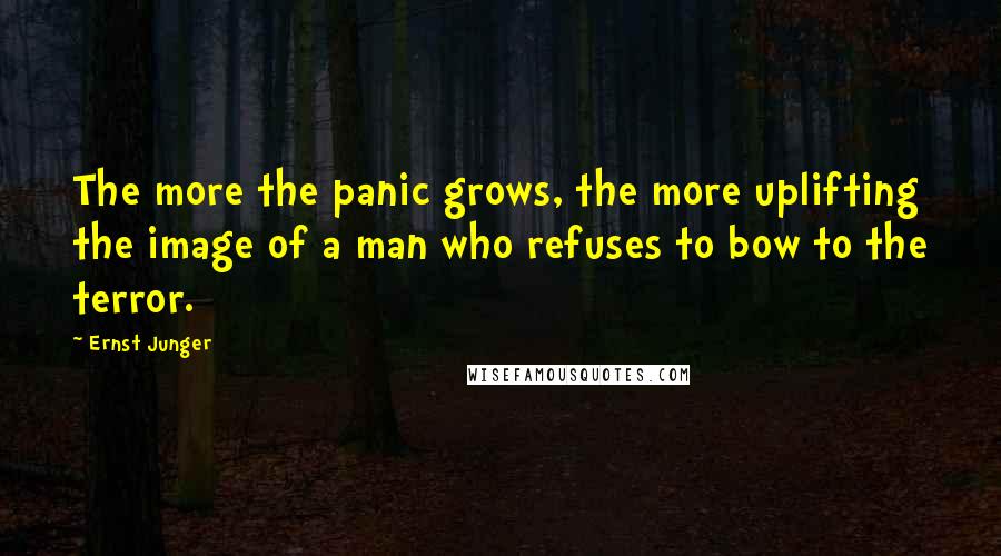 Ernst Junger Quotes: The more the panic grows, the more uplifting the image of a man who refuses to bow to the terror.