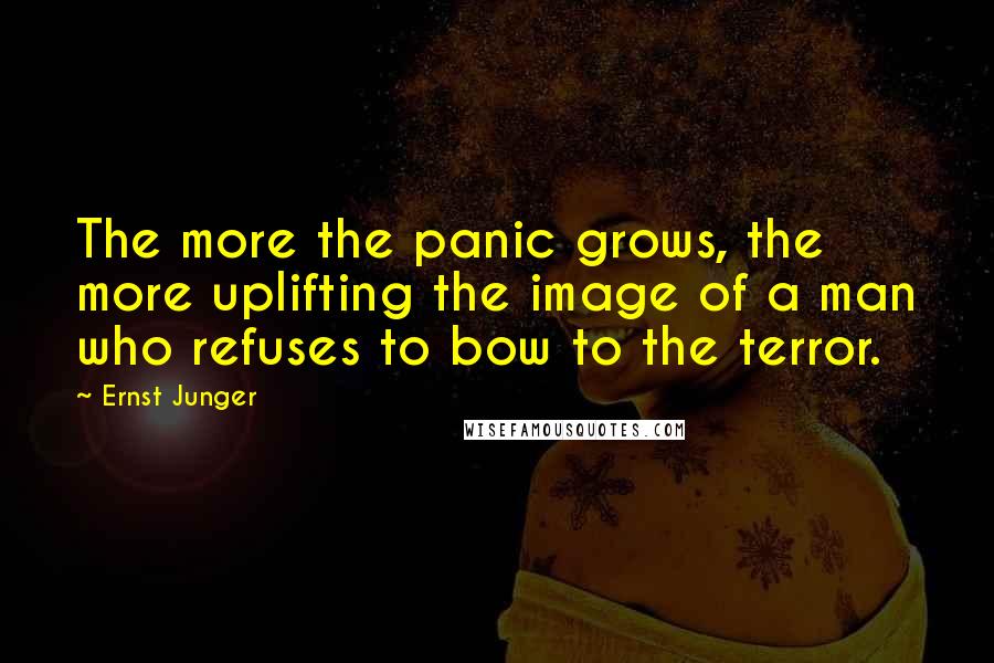 Ernst Junger Quotes: The more the panic grows, the more uplifting the image of a man who refuses to bow to the terror.