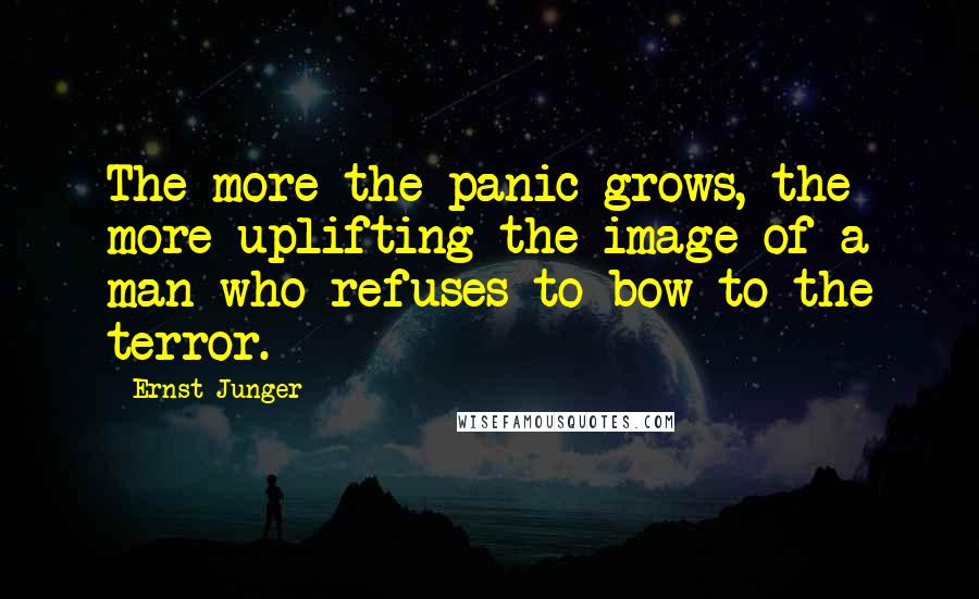 Ernst Junger Quotes: The more the panic grows, the more uplifting the image of a man who refuses to bow to the terror.