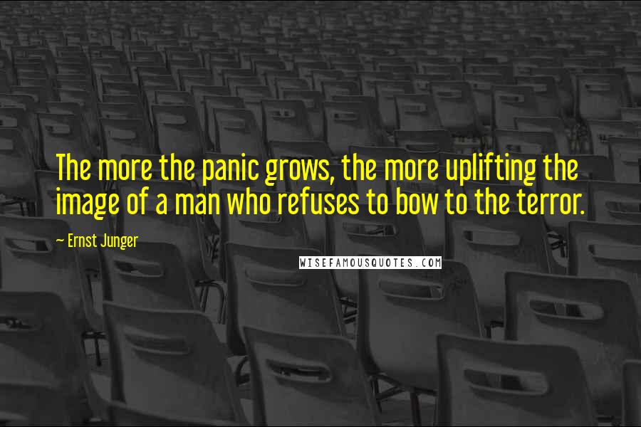 Ernst Junger Quotes: The more the panic grows, the more uplifting the image of a man who refuses to bow to the terror.