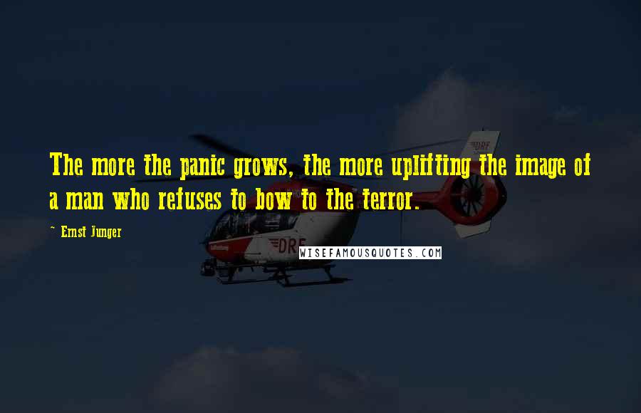 Ernst Junger Quotes: The more the panic grows, the more uplifting the image of a man who refuses to bow to the terror.