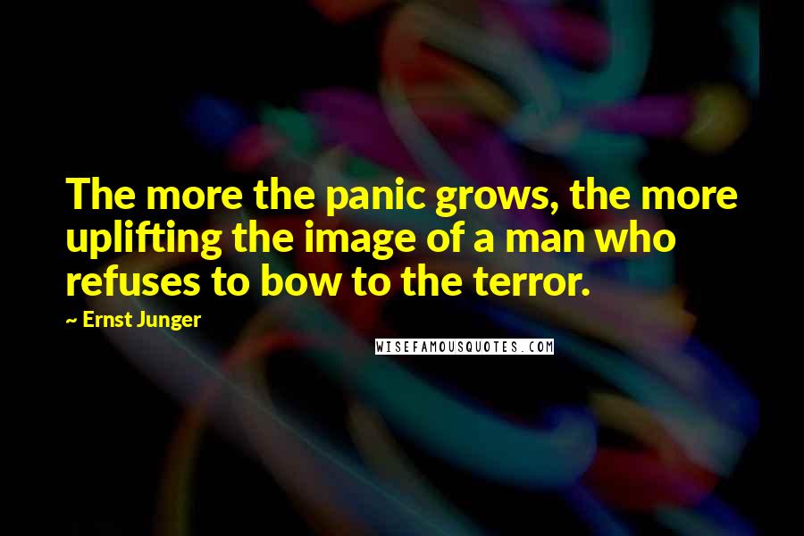 Ernst Junger Quotes: The more the panic grows, the more uplifting the image of a man who refuses to bow to the terror.