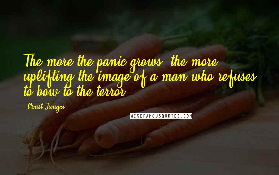 Ernst Junger Quotes: The more the panic grows, the more uplifting the image of a man who refuses to bow to the terror.