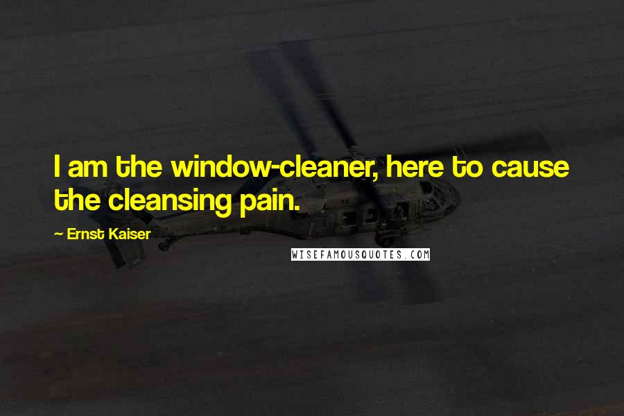 Ernst Kaiser Quotes: I am the window-cleaner, here to cause the cleansing pain.