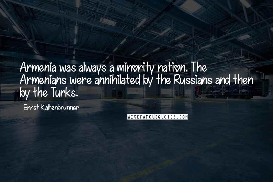 Ernst Kaltenbrunner Quotes: Armenia was always a minority nation. The Armenians were annihilated by the Russians and then by the Turks.