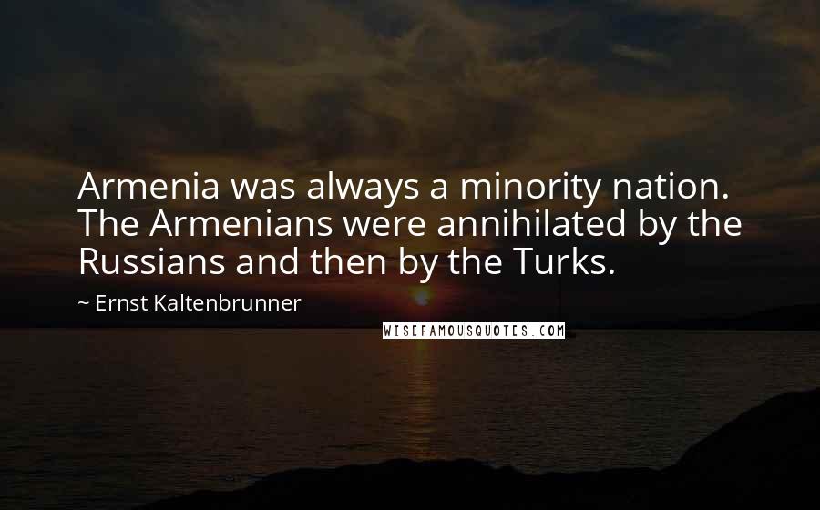 Ernst Kaltenbrunner Quotes: Armenia was always a minority nation. The Armenians were annihilated by the Russians and then by the Turks.