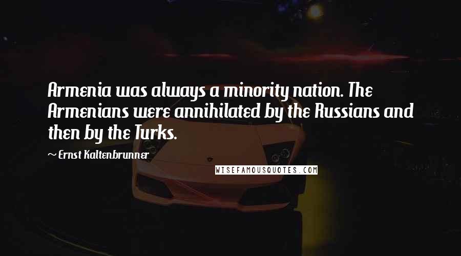 Ernst Kaltenbrunner Quotes: Armenia was always a minority nation. The Armenians were annihilated by the Russians and then by the Turks.