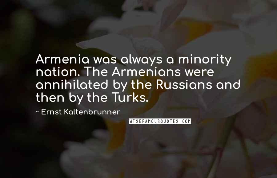 Ernst Kaltenbrunner Quotes: Armenia was always a minority nation. The Armenians were annihilated by the Russians and then by the Turks.