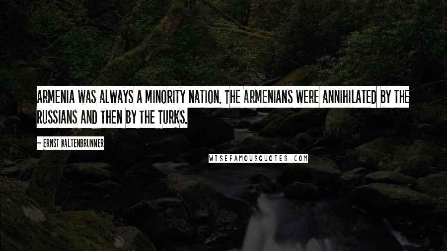 Ernst Kaltenbrunner Quotes: Armenia was always a minority nation. The Armenians were annihilated by the Russians and then by the Turks.