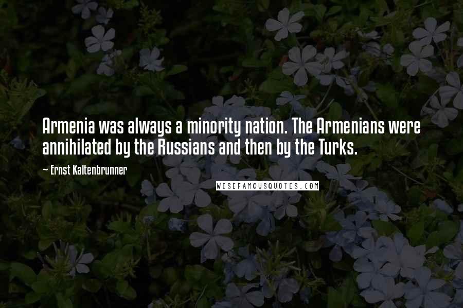 Ernst Kaltenbrunner Quotes: Armenia was always a minority nation. The Armenians were annihilated by the Russians and then by the Turks.