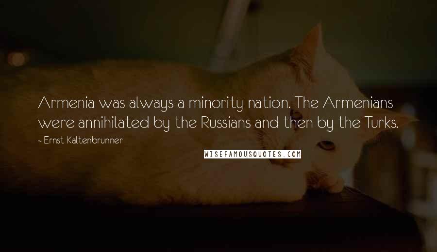 Ernst Kaltenbrunner Quotes: Armenia was always a minority nation. The Armenians were annihilated by the Russians and then by the Turks.