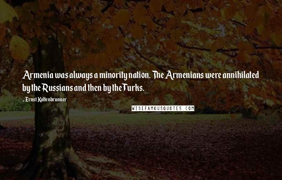 Ernst Kaltenbrunner Quotes: Armenia was always a minority nation. The Armenians were annihilated by the Russians and then by the Turks.