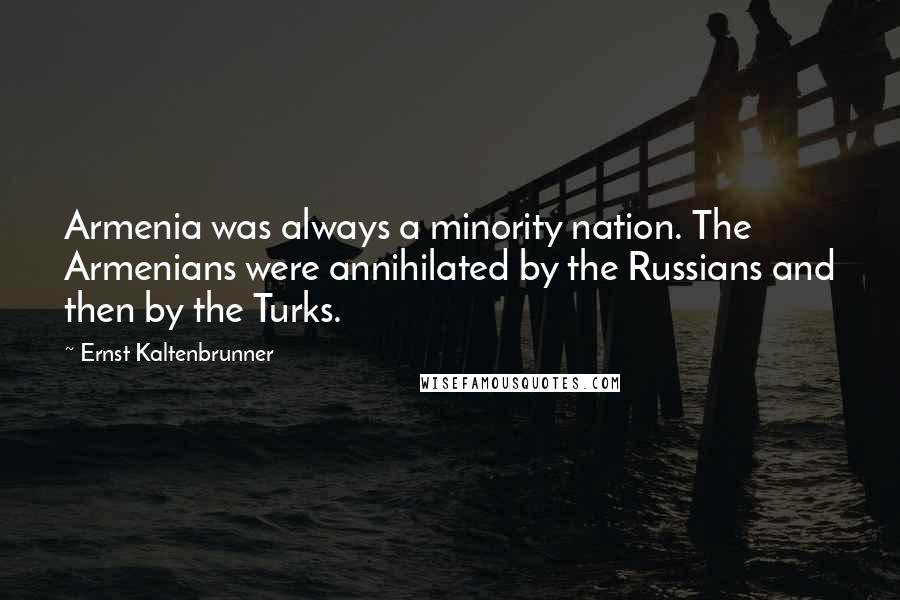 Ernst Kaltenbrunner Quotes: Armenia was always a minority nation. The Armenians were annihilated by the Russians and then by the Turks.