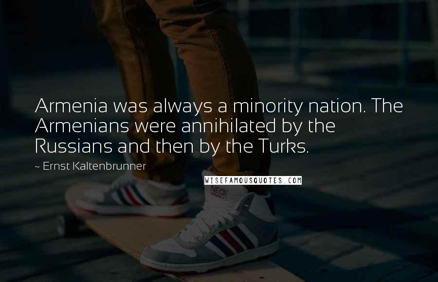 Ernst Kaltenbrunner Quotes: Armenia was always a minority nation. The Armenians were annihilated by the Russians and then by the Turks.