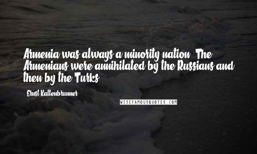 Ernst Kaltenbrunner Quotes: Armenia was always a minority nation. The Armenians were annihilated by the Russians and then by the Turks.