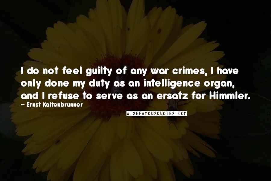 Ernst Kaltenbrunner Quotes: I do not feel guilty of any war crimes, I have only done my duty as an intelligence organ, and I refuse to serve as an ersatz for Himmler.