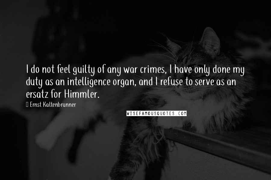 Ernst Kaltenbrunner Quotes: I do not feel guilty of any war crimes, I have only done my duty as an intelligence organ, and I refuse to serve as an ersatz for Himmler.