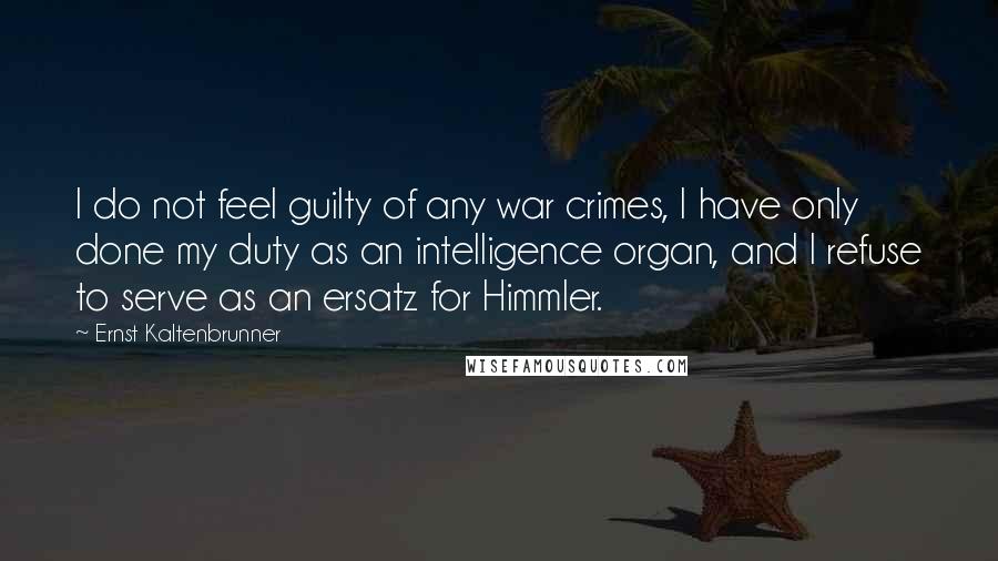 Ernst Kaltenbrunner Quotes: I do not feel guilty of any war crimes, I have only done my duty as an intelligence organ, and I refuse to serve as an ersatz for Himmler.