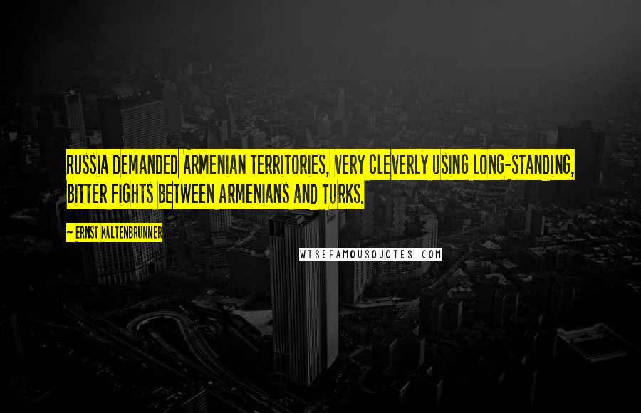Ernst Kaltenbrunner Quotes: Russia demanded Armenian territories, very cleverly using long-standing, bitter fights between Armenians and Turks.