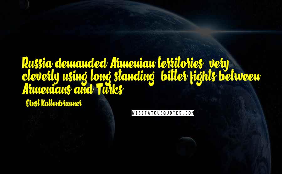 Ernst Kaltenbrunner Quotes: Russia demanded Armenian territories, very cleverly using long-standing, bitter fights between Armenians and Turks.