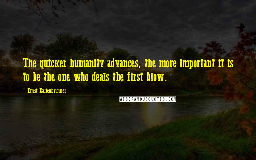 Ernst Kaltenbrunner Quotes: The quicker humanity advances, the more important it is to be the one who deals the first blow.