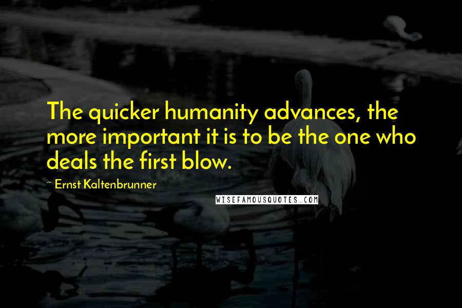 Ernst Kaltenbrunner Quotes: The quicker humanity advances, the more important it is to be the one who deals the first blow.