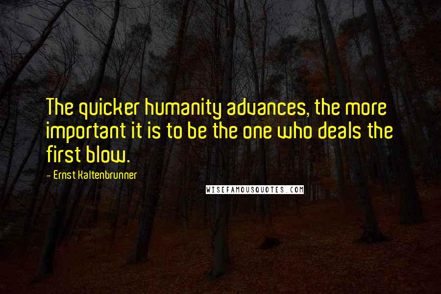 Ernst Kaltenbrunner Quotes: The quicker humanity advances, the more important it is to be the one who deals the first blow.