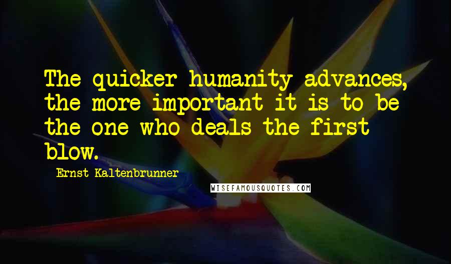 Ernst Kaltenbrunner Quotes: The quicker humanity advances, the more important it is to be the one who deals the first blow.