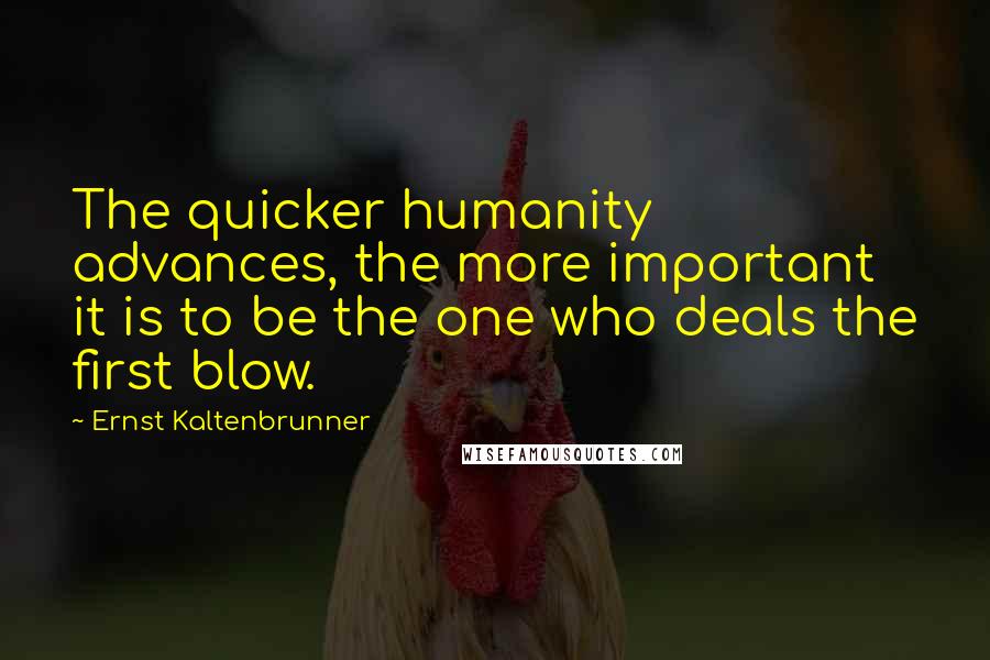 Ernst Kaltenbrunner Quotes: The quicker humanity advances, the more important it is to be the one who deals the first blow.