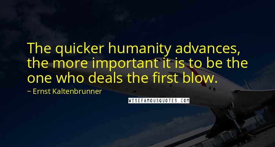 Ernst Kaltenbrunner Quotes: The quicker humanity advances, the more important it is to be the one who deals the first blow.