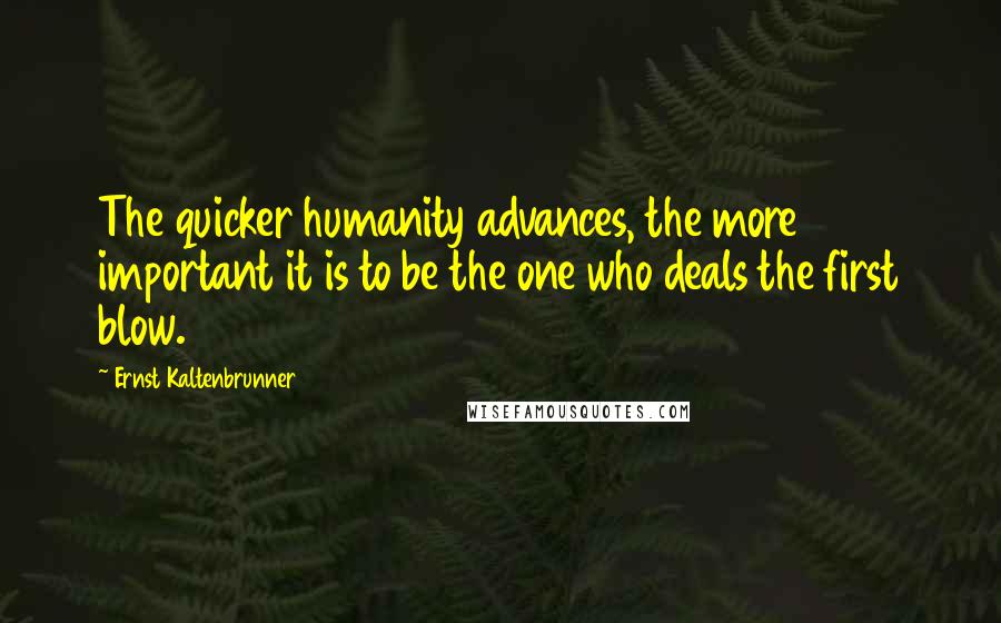 Ernst Kaltenbrunner Quotes: The quicker humanity advances, the more important it is to be the one who deals the first blow.