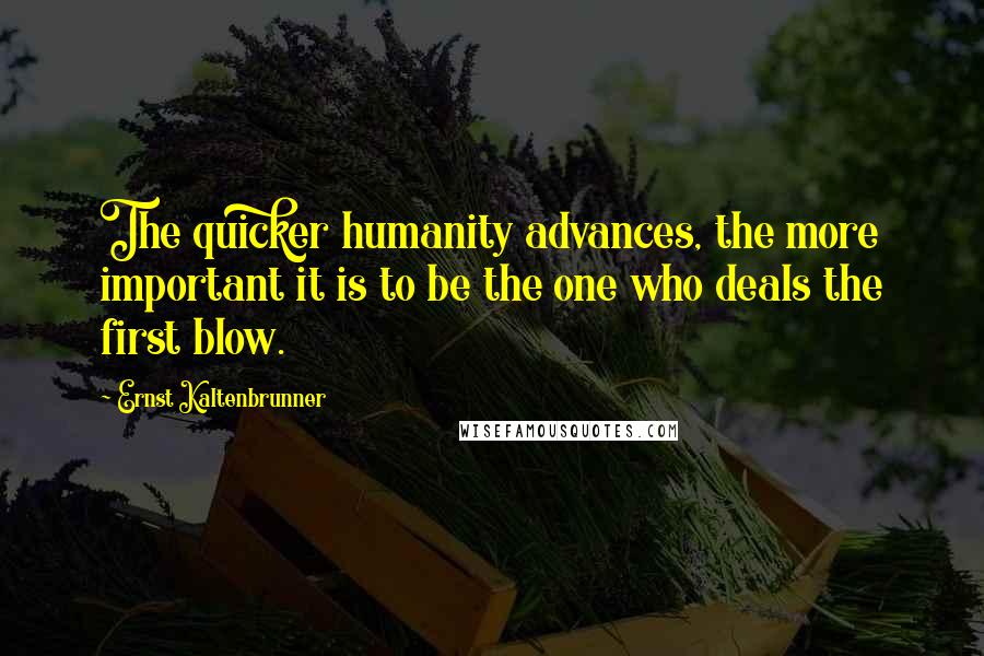 Ernst Kaltenbrunner Quotes: The quicker humanity advances, the more important it is to be the one who deals the first blow.