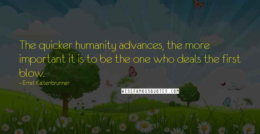 Ernst Kaltenbrunner Quotes: The quicker humanity advances, the more important it is to be the one who deals the first blow.