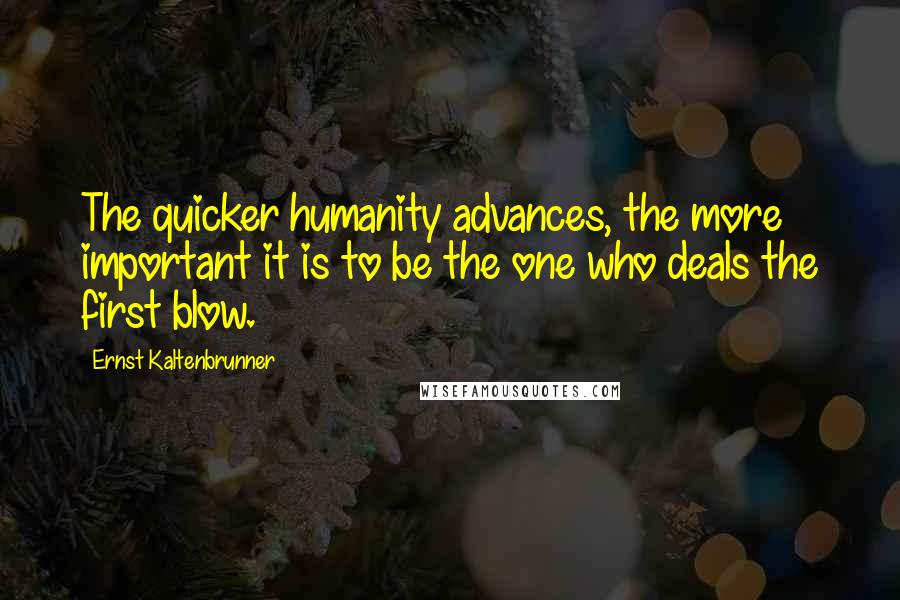 Ernst Kaltenbrunner Quotes: The quicker humanity advances, the more important it is to be the one who deals the first blow.