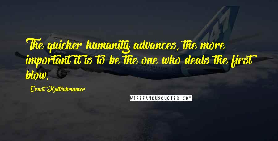 Ernst Kaltenbrunner Quotes: The quicker humanity advances, the more important it is to be the one who deals the first blow.