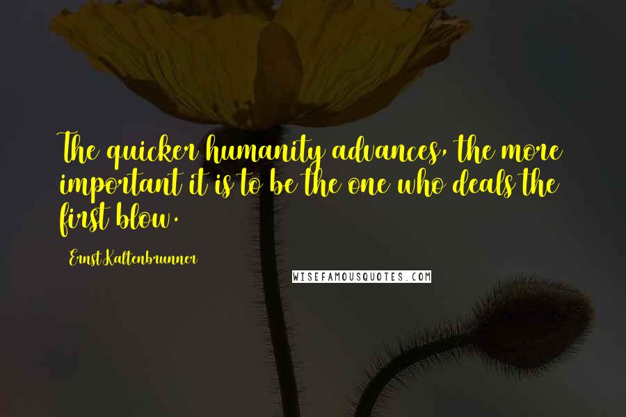 Ernst Kaltenbrunner Quotes: The quicker humanity advances, the more important it is to be the one who deals the first blow.