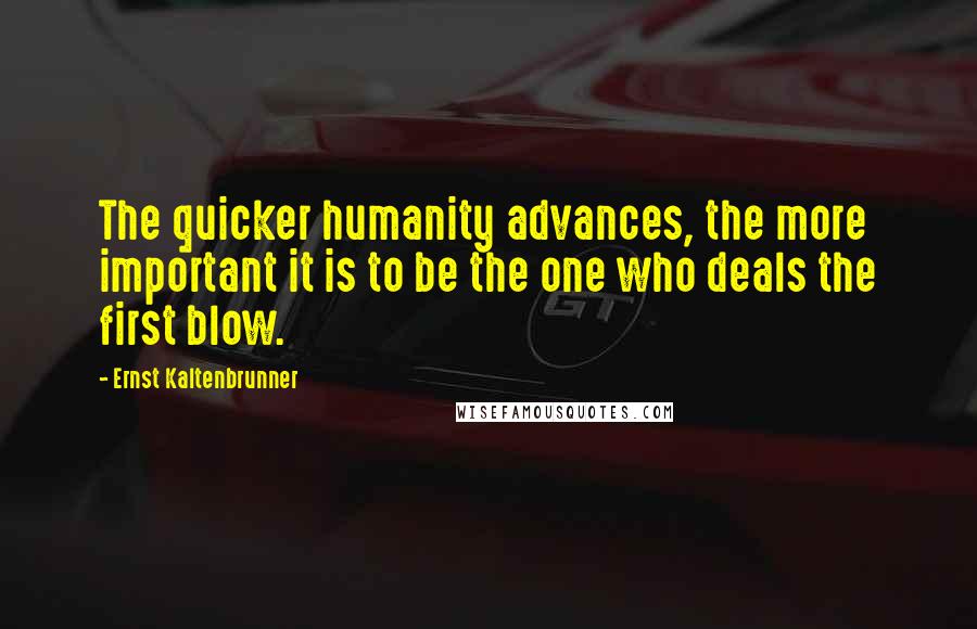Ernst Kaltenbrunner Quotes: The quicker humanity advances, the more important it is to be the one who deals the first blow.
