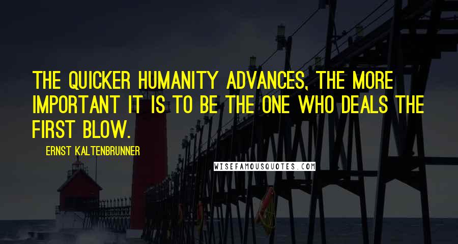 Ernst Kaltenbrunner Quotes: The quicker humanity advances, the more important it is to be the one who deals the first blow.