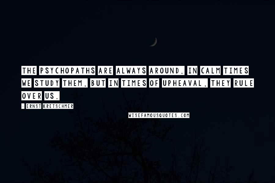 Ernst Kretschmer Quotes: The psychopaths are always around. In calm times we study them, but in times of upheaval, they rule over us.