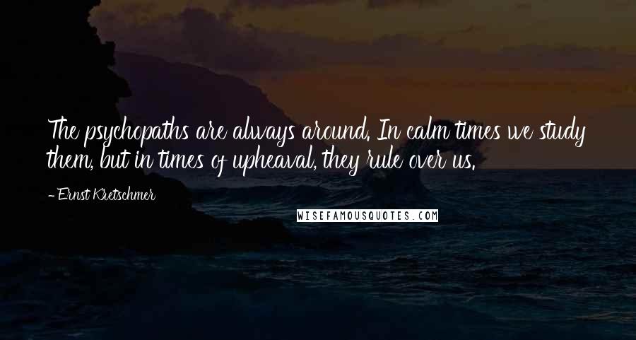 Ernst Kretschmer Quotes: The psychopaths are always around. In calm times we study them, but in times of upheaval, they rule over us.