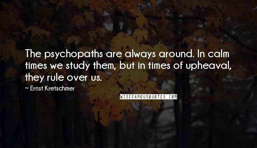 Ernst Kretschmer Quotes: The psychopaths are always around. In calm times we study them, but in times of upheaval, they rule over us.