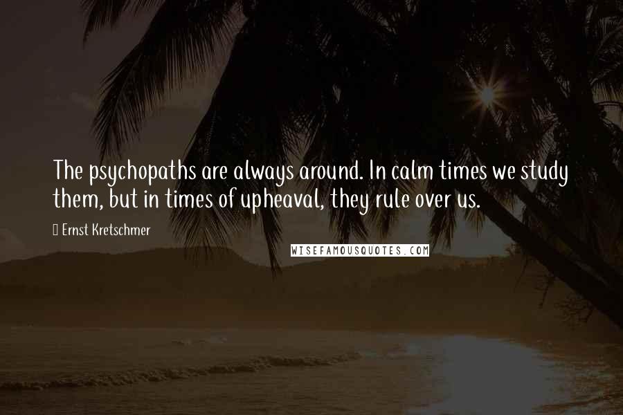 Ernst Kretschmer Quotes: The psychopaths are always around. In calm times we study them, but in times of upheaval, they rule over us.