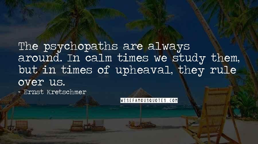 Ernst Kretschmer Quotes: The psychopaths are always around. In calm times we study them, but in times of upheaval, they rule over us.