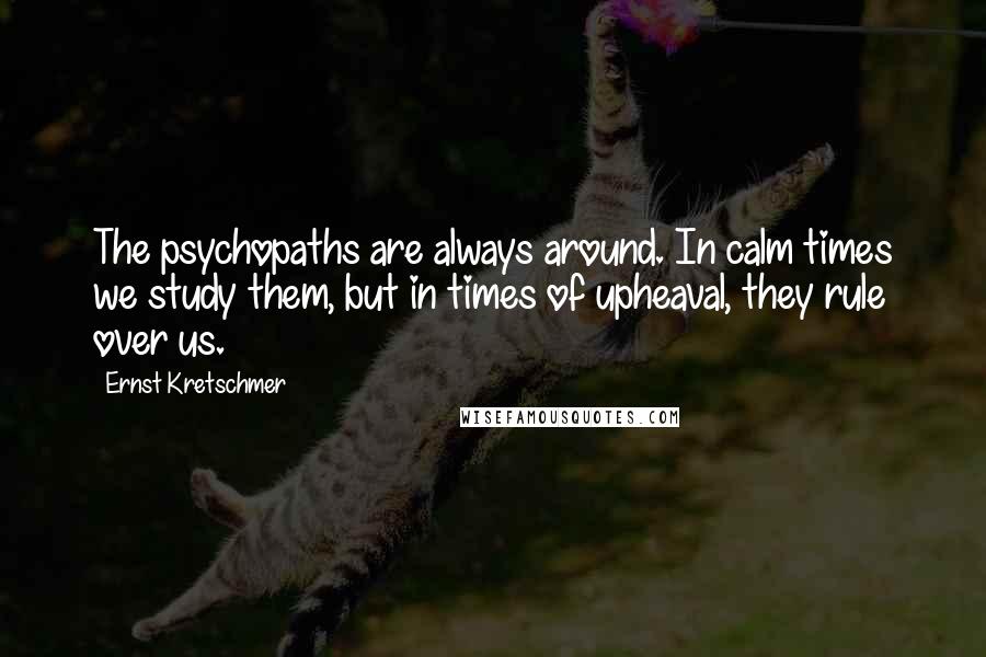 Ernst Kretschmer Quotes: The psychopaths are always around. In calm times we study them, but in times of upheaval, they rule over us.