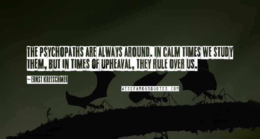 Ernst Kretschmer Quotes: The psychopaths are always around. In calm times we study them, but in times of upheaval, they rule over us.