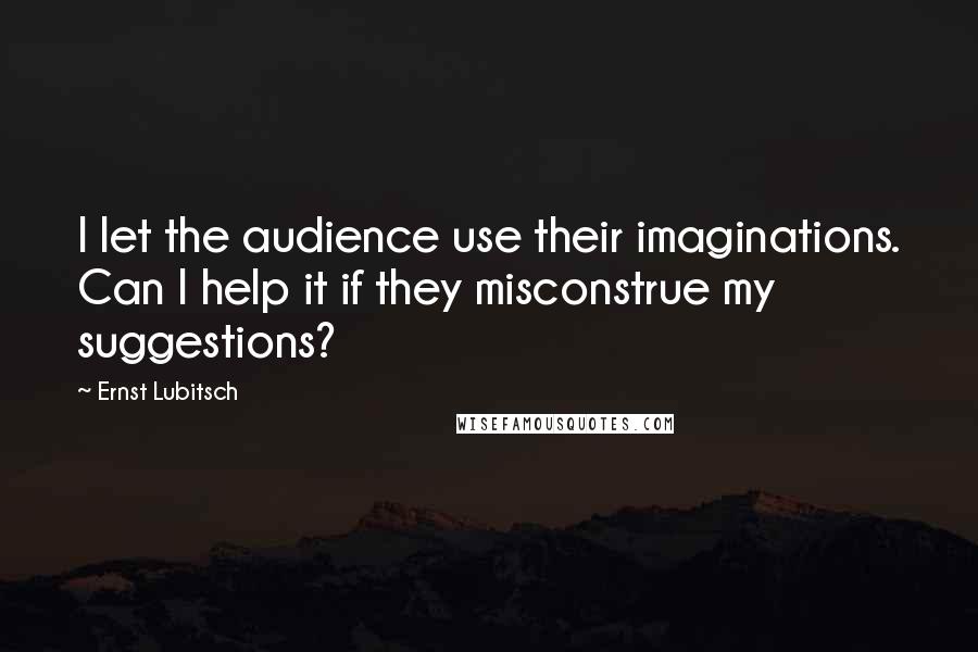 Ernst Lubitsch Quotes: I let the audience use their imaginations. Can I help it if they misconstrue my suggestions?