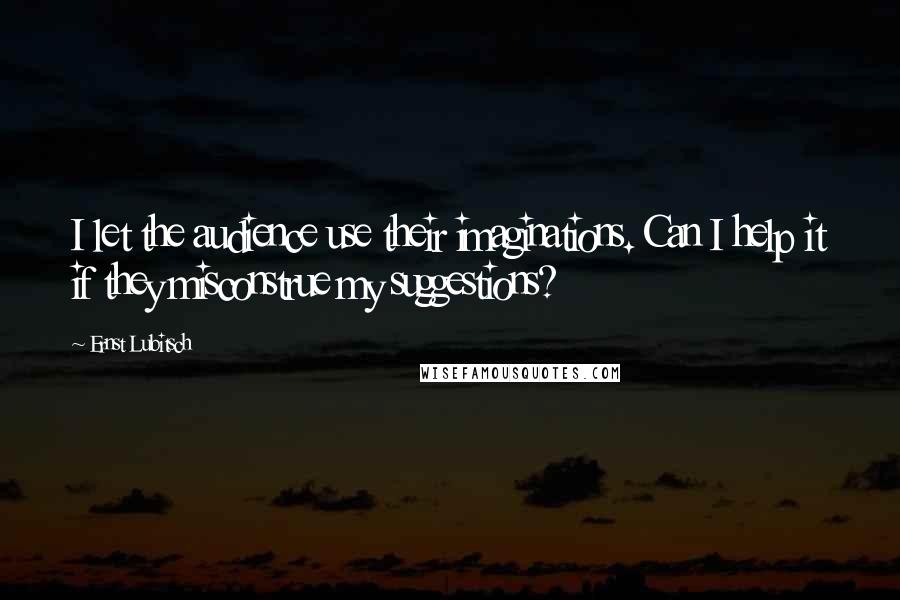 Ernst Lubitsch Quotes: I let the audience use their imaginations. Can I help it if they misconstrue my suggestions?